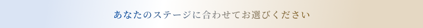 あなたのステージに合わせてお選びください