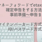 マネーフォワードでetaxで確定申告をする方法 事前準備~申告まで(マイナンバーカード方式 ID/パスワード方式)