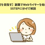 【月5万円を目指す】副業でWebライターを始める方法を5STEPに分けて解説